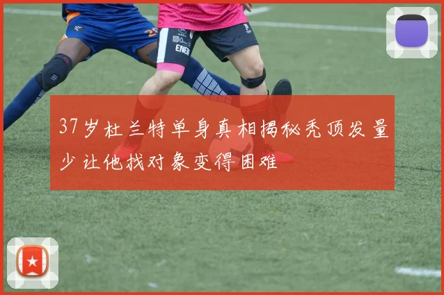 37岁杜兰特单身真相揭秘秃顶发量少让他找对象变得困难