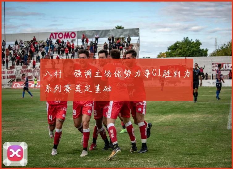 八村塁强调主场优势力争G1胜利为系列赛奠定基础