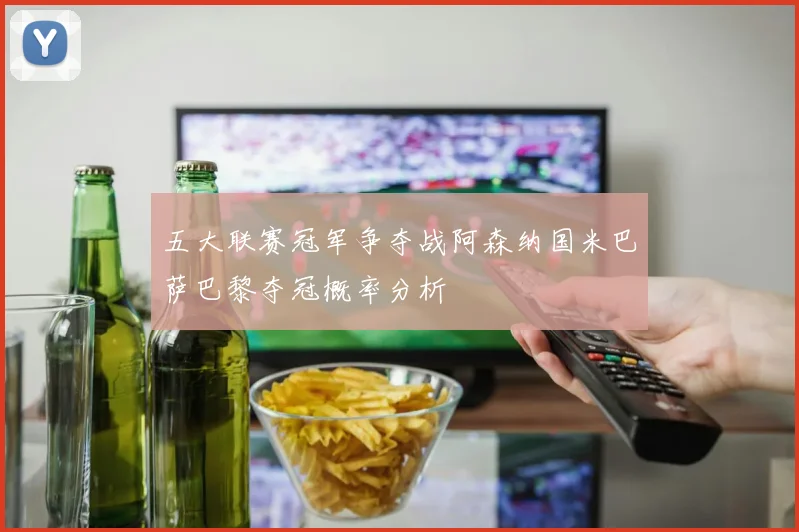 五大联赛冠军争夺战阿森纳国米巴萨巴黎夺冠概率分析
