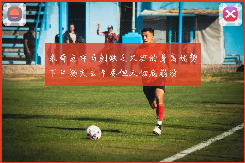 米奇点评马刺缺乏文班的身高优势下半场失去节奏但未彻底崩溃