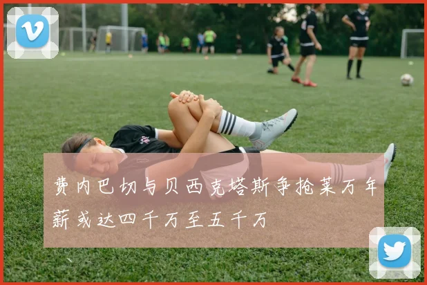 费内巴切与贝西克塔斯争抢莱万年薪或达四千万至五千万